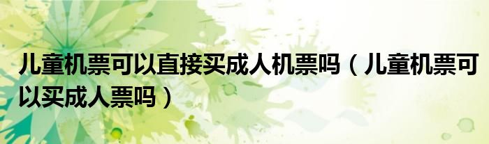 兒童機票可以直接買成人機票嗎（兒童機票可以買成人票嗎）