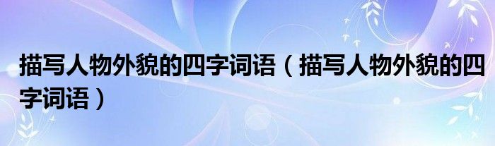 描寫人物外貌的四字詞語（描寫人物外貌的四字詞語）