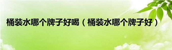 桶裝水哪個(gè)牌子好喝（桶裝水哪個(gè)牌子好）