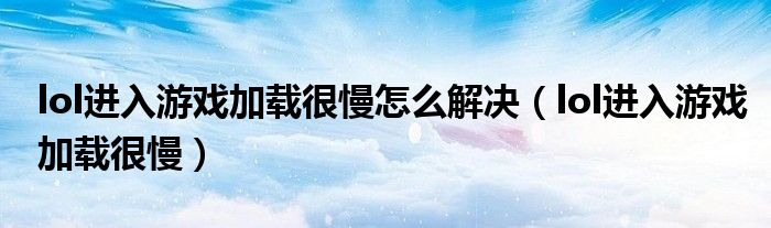 lol進(jìn)入游戲加載很慢怎么解決（lol進(jìn)入游戲加載很慢）
