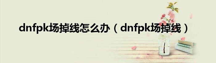 dnfpk場掉線怎么辦（dnfpk場掉線）