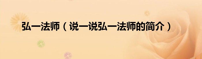 弘一法師（說一說弘一法師的簡介）