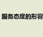 服務(wù)態(tài)度的形容詞英文（服務(wù)態(tài)度的形容詞）