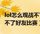 lol怎么觀戰(zhàn)不了好友比賽2022（lol怎么觀戰(zhàn)不了好友比賽）