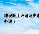 建設(shè)施工許可證由誰辦理（建設(shè)工程施工許可證由哪個(gè)部門辦理）