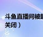 斗魚直播間被超管關(guān)閉了（斗魚直播間被超管關(guān)閉）