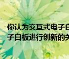 你認(rèn)為交互式電子白板的創(chuàng)新策略有哪幾種（使用交互式電子白板進(jìn)行創(chuàng)新的關(guān)鍵點是什么）