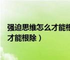 強迫思維怎么才能根除不在乎自我形象的人（強迫思維怎么才能根除）
