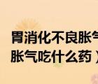 胃消化不良脹氣吃什么藥效果好（胃消化不良脹氣吃什么藥）