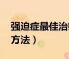 強迫癥最佳治療方法 知乎（強迫癥最佳治療方法）