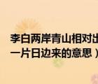 李白兩岸青山相對(duì)出孤帆一片日邊來(lái)（兩岸青山相對(duì)出孤帆一片日邊來(lái)的意思）