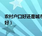 農(nóng)村戶口好還是城市戶口好知乎（農(nóng)村戶口好還是城市戶口好）