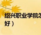 紹興職業(yè)學(xué)院怎么樣（紹興職業(yè)技術(shù)學(xué)院好不好）