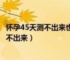 懷孕45天測不出來也不來月經(jīng)（為什么懷孕45天大衛(wèi)試紙測不出來）
