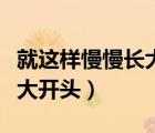 就這樣慢慢長大作文開頭結(jié)尾（就這樣慢慢長大開頭）