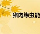 豬肉絳蟲能高溫殺死嗎（豬肉絳蟲）