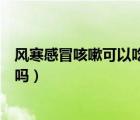 風寒感冒咳嗽可以吃阿莫西林嗎（感冒咳嗽可以吃阿莫西林嗎）