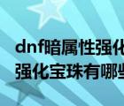 dnf暗屬性強化寶珠有哪些2021（dnf暗屬性強化寶珠有哪些）