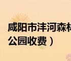 咸陽市灃河森林公園要門票不（咸陽灃河森林公園收費）