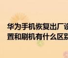 華為手機恢復出廠設置和刷機有什么區(qū)別（手機恢復出廠設置和刷機有什么區(qū)別）