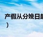 產(chǎn)假?gòu)姆置淙掌鹚銌幔óa(chǎn)假?gòu)氖裁磿r(shí)候開始算）