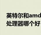 英特爾和amd處理器天梯圖（英特爾和amd處理器哪個好）