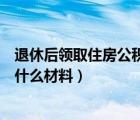 退休后領(lǐng)取住房公積金需要什么材料（領(lǐng)取住房公積金需要什么材料）