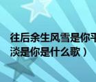 往后余生風雪是你平淡是你英文翻譯（往后余生風雪是你平淡是你是什么歌）