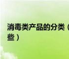 消毒類產(chǎn)品的分類（消毒產(chǎn)品包括哪些消毒產(chǎn)品的分類有哪些）