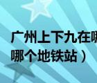 廣州上下九在哪個(gè)地鐵站下車（廣州上下九在哪個(gè)地鐵站）