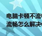 電腦卡頓不流暢怎么解決win7（電腦卡頓不流暢怎么解決win10）