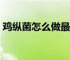 雞縱菌怎么做最好吃（雞縱菌的功效與作用）