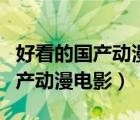 好看的國(guó)產(chǎn)動(dòng)漫電影排行榜前十名（好看的國(guó)產(chǎn)動(dòng)漫電影）