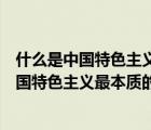 什么是中國(guó)特色主義最本質(zhì)的特征和最大的優(yōu)勢(shì)（什么是中國(guó)特色主義最本質(zhì)的特征）