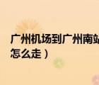 廣州機(jī)場到廣州南站怎么走方便快捷（廣州機(jī)場到廣州南站怎么走）