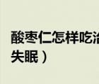 酸棗仁怎樣吃治失眠才有效果（酸棗仁怎么治失眠）