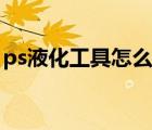 ps液化工具怎么用講解（ps液化工具怎么用）