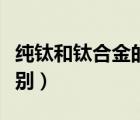 純鈦和鈦合金的區(qū)別眼鏡（純鈦和鈦合金的區(qū)別）