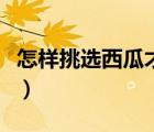 怎樣挑選西瓜才是最好的（如何挑選西瓜圖解）