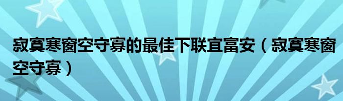 寂寞寒窗空守寡的最佳下聯(lián)宜富安（寂寞寒窗空守寡）
