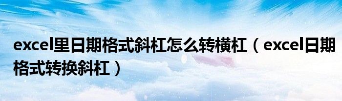 excel里日期格式斜杠怎么轉(zhuǎn)橫杠（excel日期格式轉(zhuǎn)換斜杠）