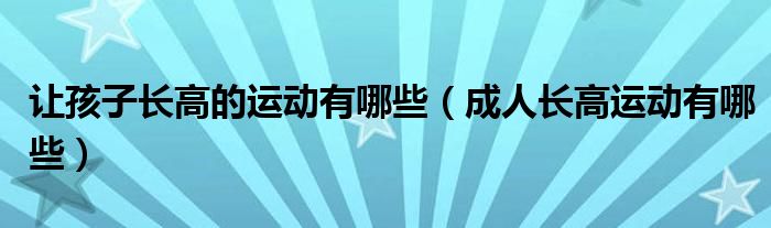 讓孩子長(zhǎng)高的運(yùn)動(dòng)有哪些（成人長(zhǎng)高運(yùn)動(dòng)有哪些）