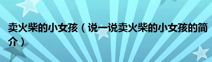 賣火柴的小女孩（說一說賣火柴的小女孩的簡介）