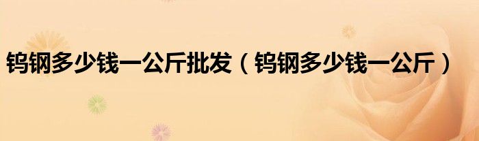 鎢鋼多少錢一公斤批發(fā)（鎢鋼多少錢一公斤）
