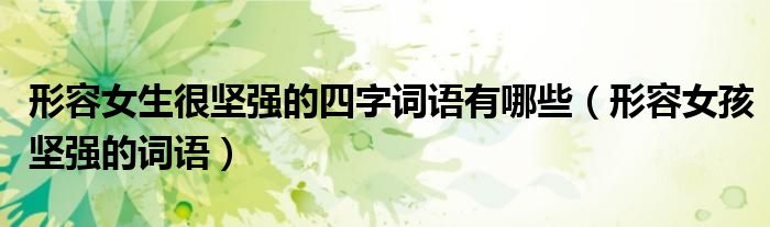 形容女生很堅強(qiáng)的四字詞語有哪些（形容女孩堅強(qiáng)的詞語）