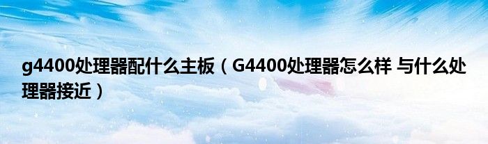 g4400處理器配什么主板（G4400處理器怎么樣 與什么處理器接近）