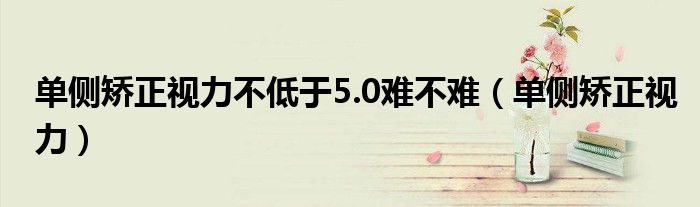 單側(cè)矯正視力不低于5.0難不難（單側(cè)矯正視力）