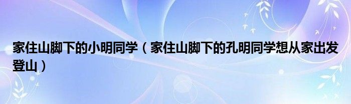 家住山腳下的小明同學（家住山腳下的孔明同學想從家出發(fā)登山）