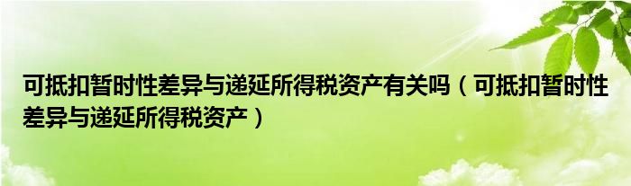 可抵扣暫時性差異與遞延所得稅資產(chǎn)有關(guān)嗎（可抵扣暫時性差異與遞延所得稅資產(chǎn)）