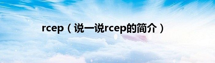 rcep（說一說rcep的簡(jiǎn)介）